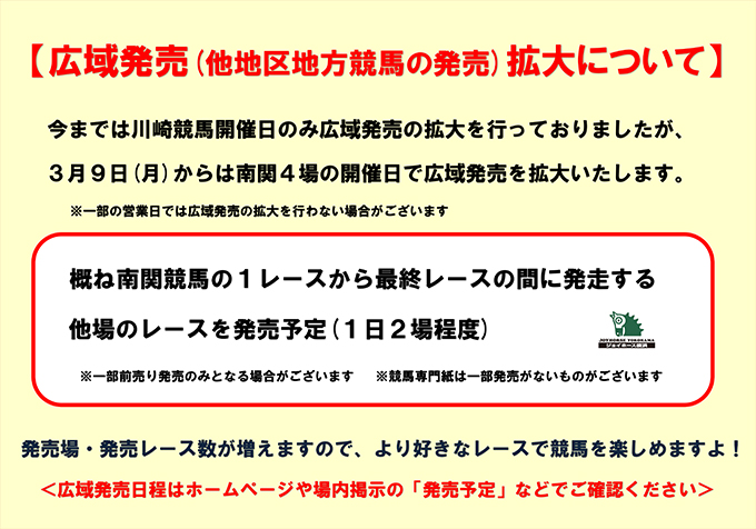 広域発売（他地区地方競馬の発売）拡大について：2026年3月9日（月）からは南関4場の開催日で広域発売を拡大いたします。※一部の営業日では広域発売の拡大を行わない場合がございます